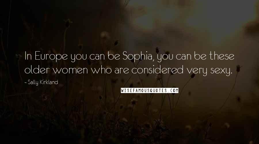 Sally Kirkland Quotes: In Europe you can be Sophia, you can be these older women who are considered very sexy.
