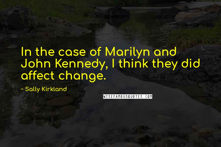 Sally Kirkland Quotes: In the case of Marilyn and John Kennedy, I think they did affect change.