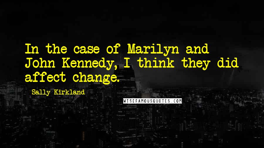 Sally Kirkland Quotes: In the case of Marilyn and John Kennedy, I think they did affect change.