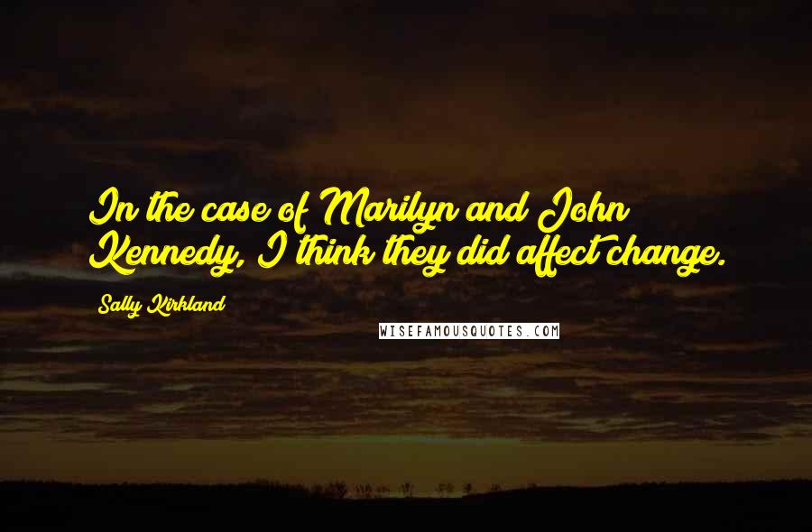 Sally Kirkland Quotes: In the case of Marilyn and John Kennedy, I think they did affect change.