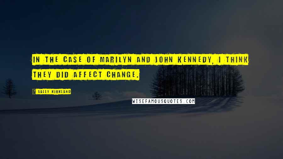 Sally Kirkland Quotes: In the case of Marilyn and John Kennedy, I think they did affect change.