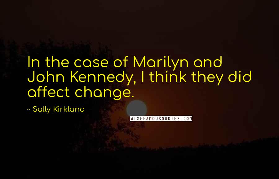 Sally Kirkland Quotes: In the case of Marilyn and John Kennedy, I think they did affect change.