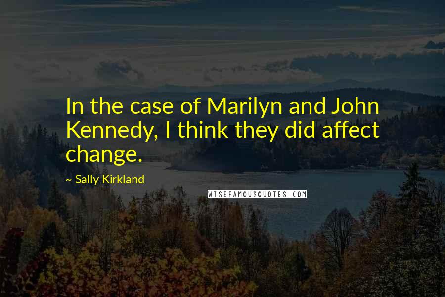 Sally Kirkland Quotes: In the case of Marilyn and John Kennedy, I think they did affect change.