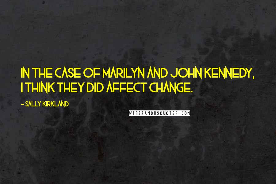 Sally Kirkland Quotes: In the case of Marilyn and John Kennedy, I think they did affect change.