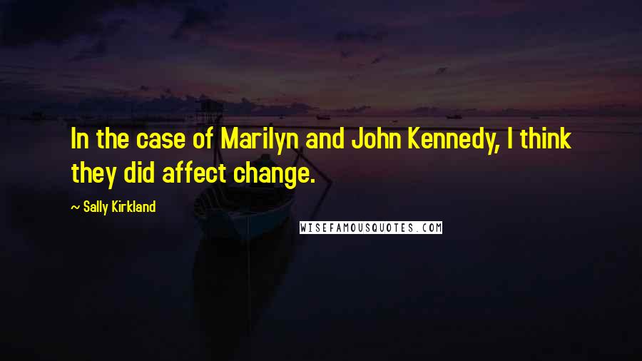 Sally Kirkland Quotes: In the case of Marilyn and John Kennedy, I think they did affect change.