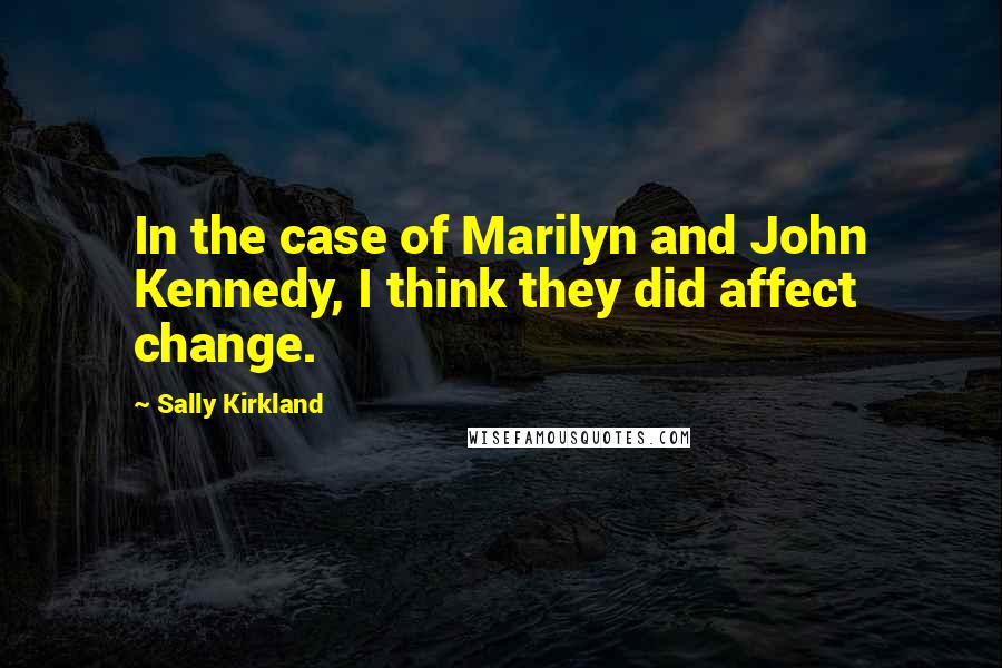 Sally Kirkland Quotes: In the case of Marilyn and John Kennedy, I think they did affect change.