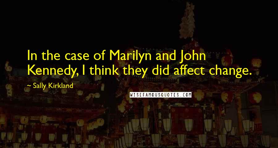 Sally Kirkland Quotes: In the case of Marilyn and John Kennedy, I think they did affect change.