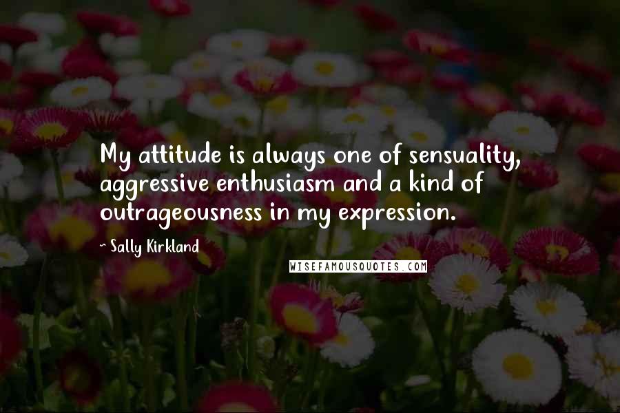 Sally Kirkland Quotes: My attitude is always one of sensuality, aggressive enthusiasm and a kind of outrageousness in my expression.