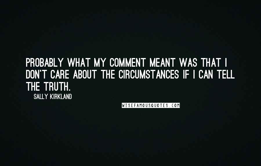 Sally Kirkland Quotes: Probably what my comment meant was that I don't care about the circumstances if I can tell the truth.