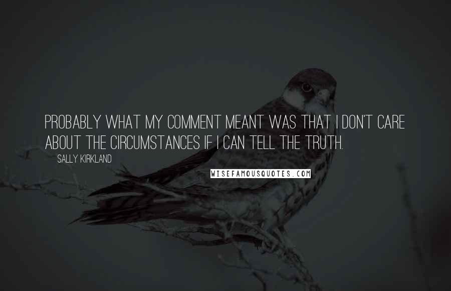 Sally Kirkland Quotes: Probably what my comment meant was that I don't care about the circumstances if I can tell the truth.