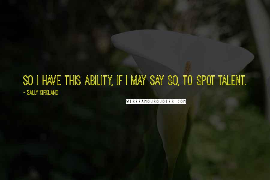 Sally Kirkland Quotes: So I have this ability, if I may say so, to spot talent.