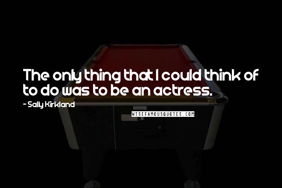 Sally Kirkland Quotes: The only thing that I could think of to do was to be an actress.