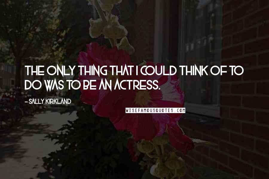 Sally Kirkland Quotes: The only thing that I could think of to do was to be an actress.