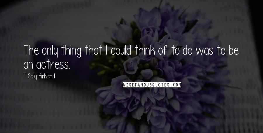 Sally Kirkland Quotes: The only thing that I could think of to do was to be an actress.