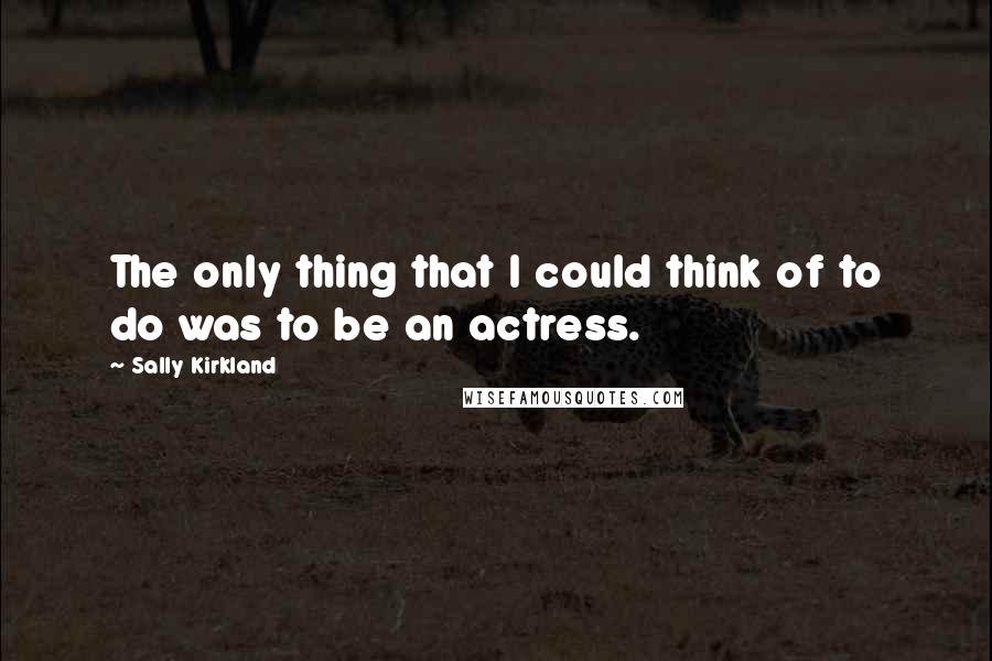 Sally Kirkland Quotes: The only thing that I could think of to do was to be an actress.