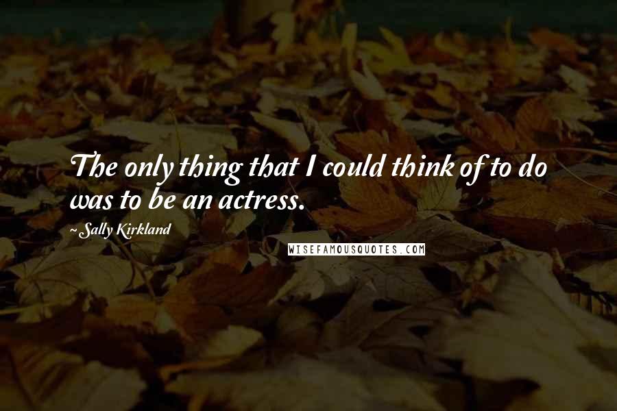 Sally Kirkland Quotes: The only thing that I could think of to do was to be an actress.