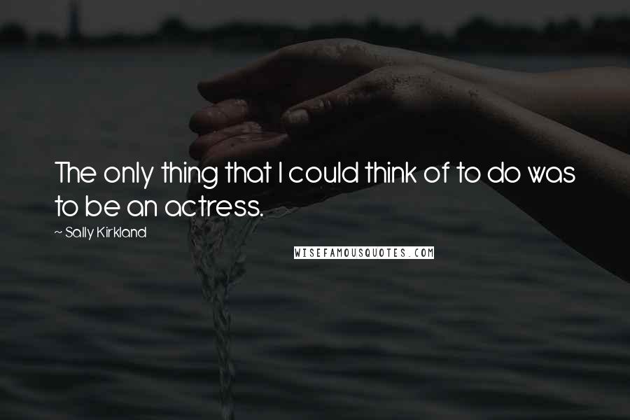 Sally Kirkland Quotes: The only thing that I could think of to do was to be an actress.