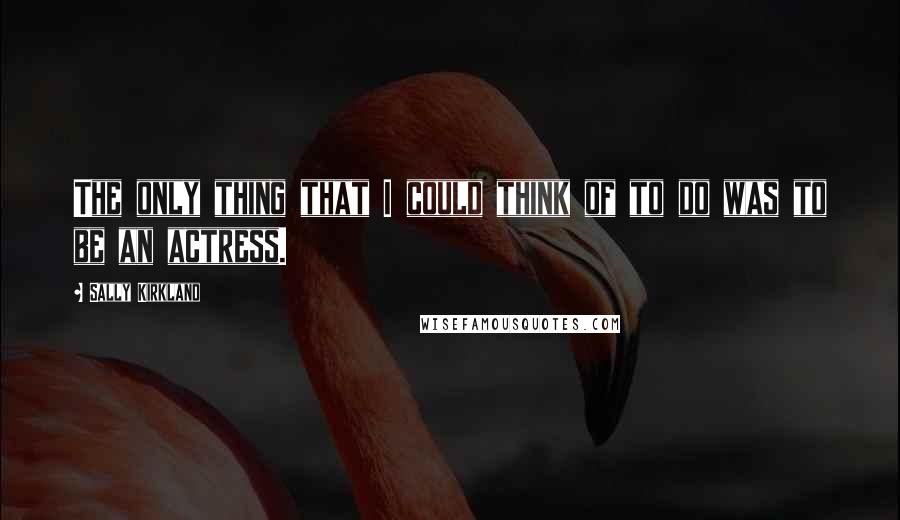 Sally Kirkland Quotes: The only thing that I could think of to do was to be an actress.