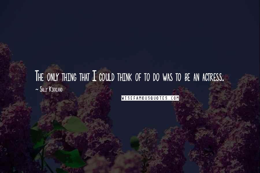 Sally Kirkland Quotes: The only thing that I could think of to do was to be an actress.