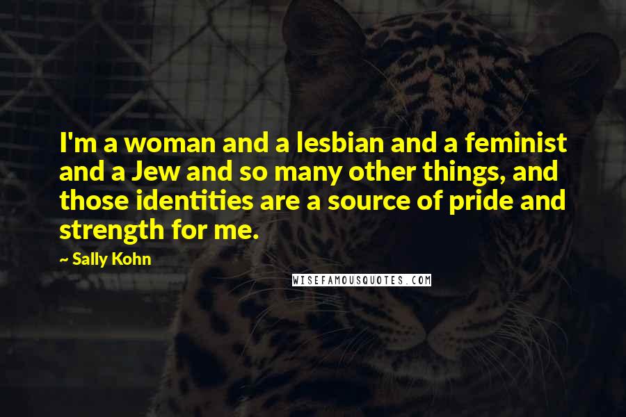 Sally Kohn Quotes: I'm a woman and a lesbian and a feminist and a Jew and so many other things, and those identities are a source of pride and strength for me.