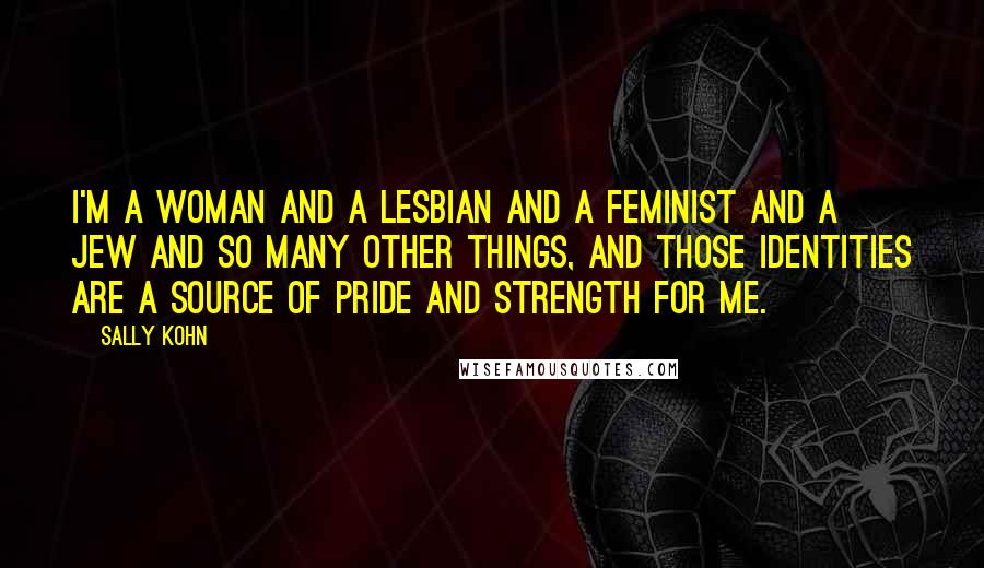 Sally Kohn Quotes: I'm a woman and a lesbian and a feminist and a Jew and so many other things, and those identities are a source of pride and strength for me.