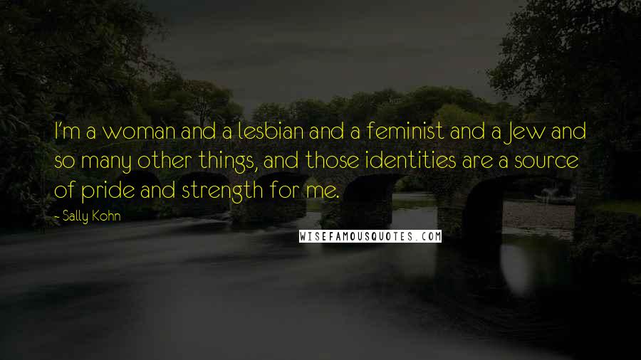 Sally Kohn Quotes: I'm a woman and a lesbian and a feminist and a Jew and so many other things, and those identities are a source of pride and strength for me.