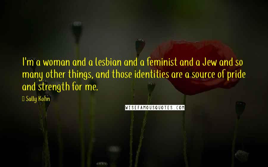 Sally Kohn Quotes: I'm a woman and a lesbian and a feminist and a Jew and so many other things, and those identities are a source of pride and strength for me.