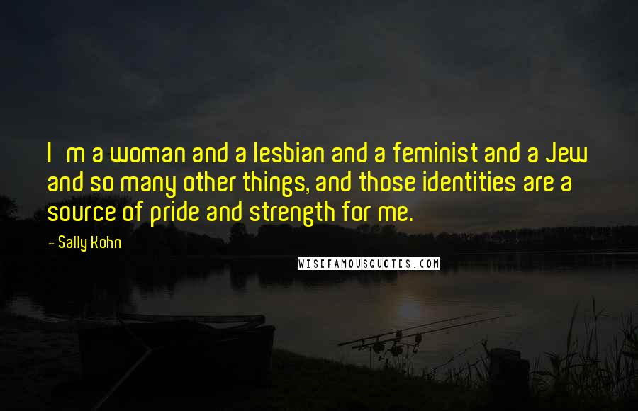 Sally Kohn Quotes: I'm a woman and a lesbian and a feminist and a Jew and so many other things, and those identities are a source of pride and strength for me.