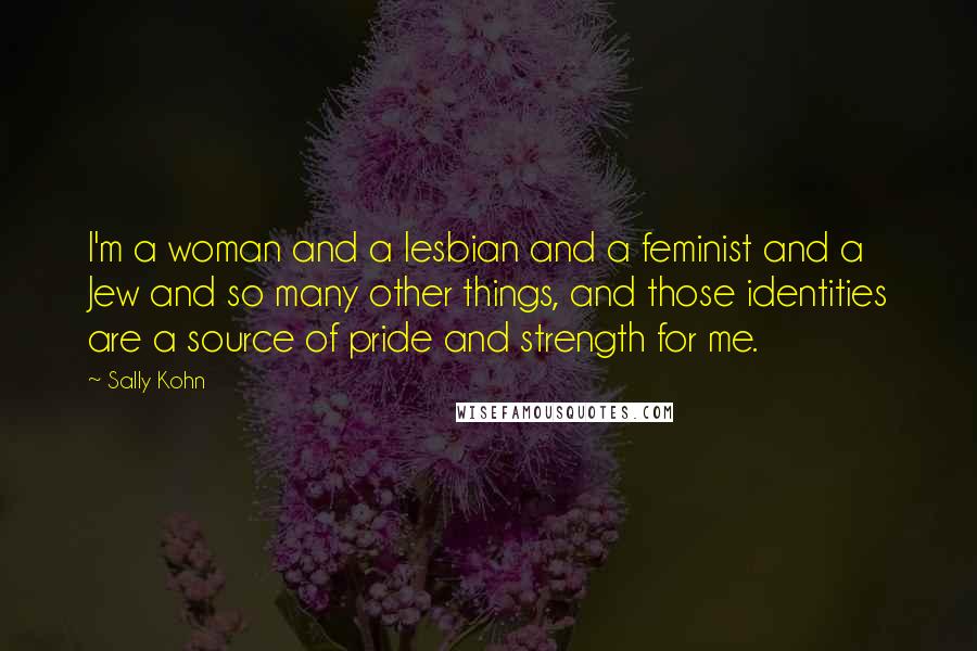 Sally Kohn Quotes: I'm a woman and a lesbian and a feminist and a Jew and so many other things, and those identities are a source of pride and strength for me.