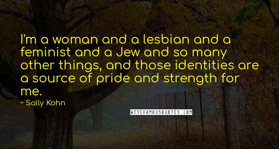 Sally Kohn Quotes: I'm a woman and a lesbian and a feminist and a Jew and so many other things, and those identities are a source of pride and strength for me.