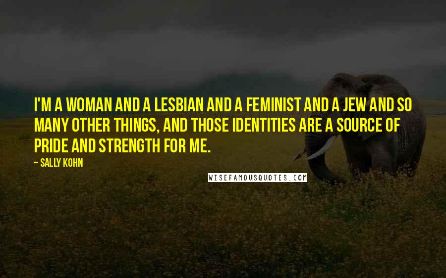 Sally Kohn Quotes: I'm a woman and a lesbian and a feminist and a Jew and so many other things, and those identities are a source of pride and strength for me.