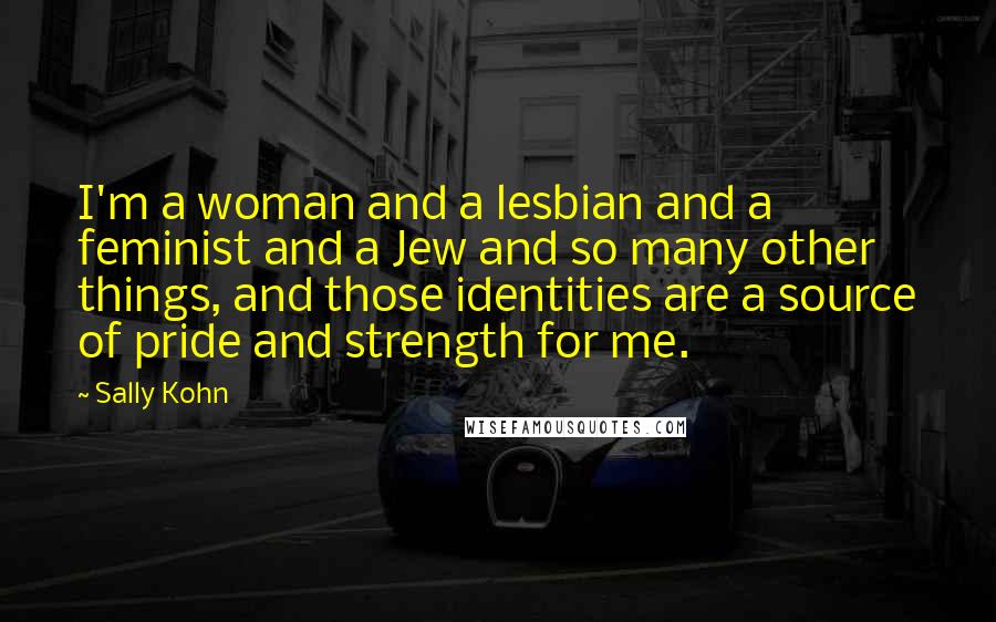 Sally Kohn Quotes: I'm a woman and a lesbian and a feminist and a Jew and so many other things, and those identities are a source of pride and strength for me.