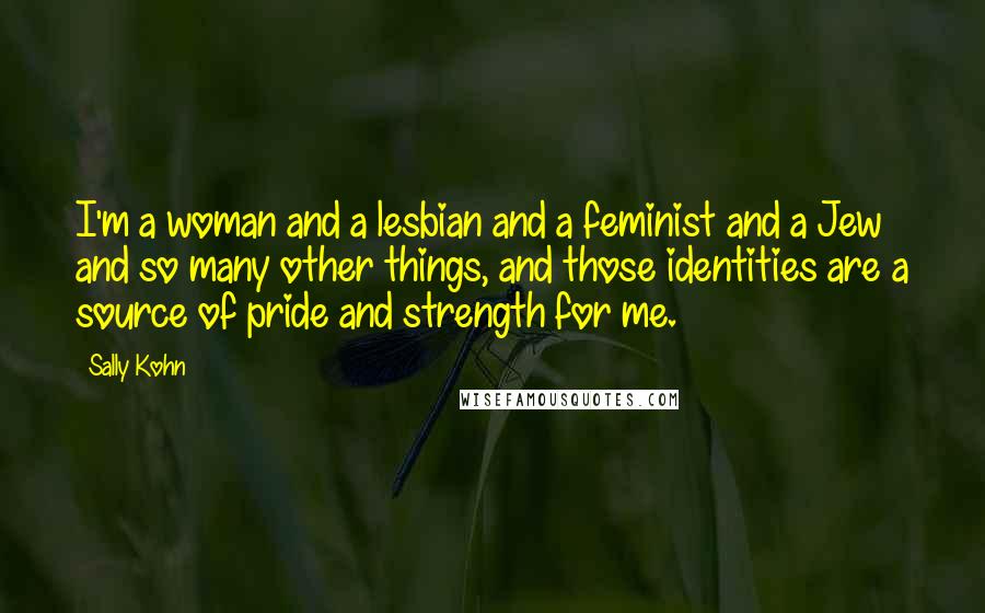 Sally Kohn Quotes: I'm a woman and a lesbian and a feminist and a Jew and so many other things, and those identities are a source of pride and strength for me.