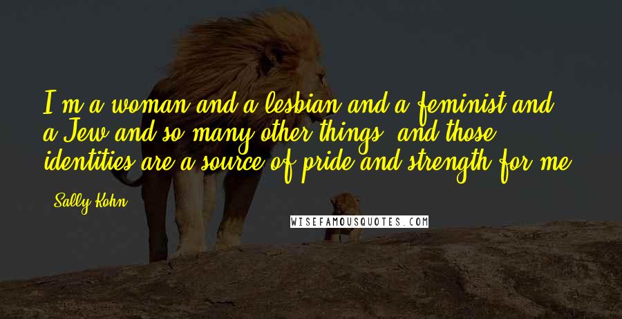 Sally Kohn Quotes: I'm a woman and a lesbian and a feminist and a Jew and so many other things, and those identities are a source of pride and strength for me.