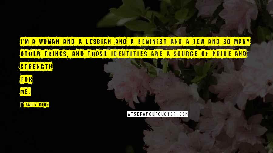 Sally Kohn Quotes: I'm a woman and a lesbian and a feminist and a Jew and so many other things, and those identities are a source of pride and strength for me.