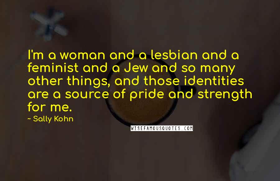 Sally Kohn Quotes: I'm a woman and a lesbian and a feminist and a Jew and so many other things, and those identities are a source of pride and strength for me.