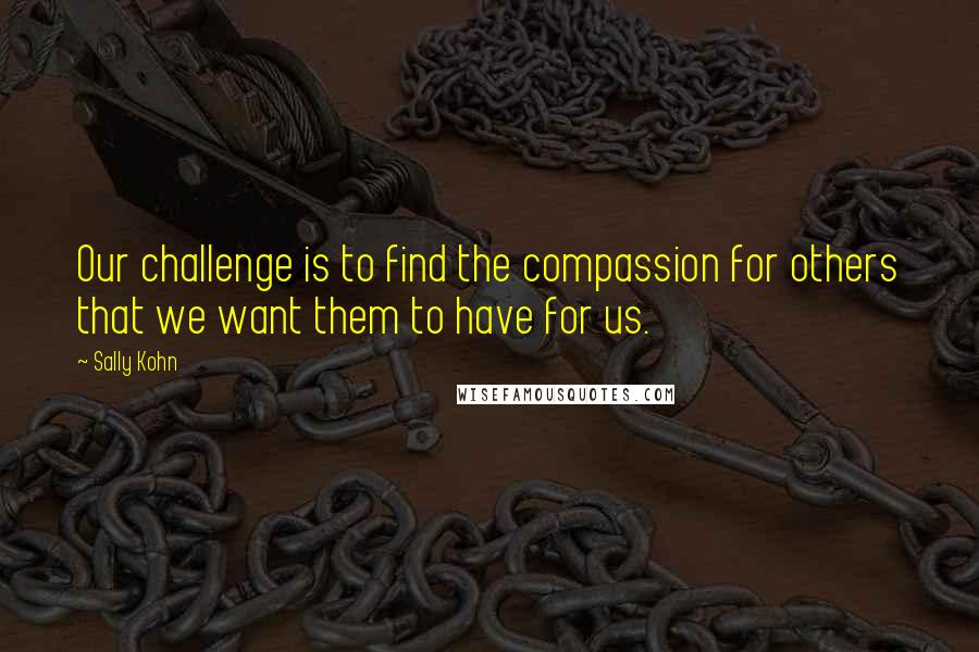 Sally Kohn Quotes: Our challenge is to find the compassion for others that we want them to have for us.