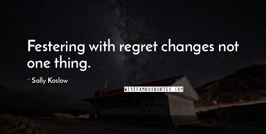 Sally Koslow Quotes: Festering with regret changes not one thing.