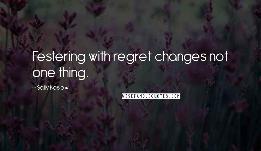 Sally Koslow Quotes: Festering with regret changes not one thing.