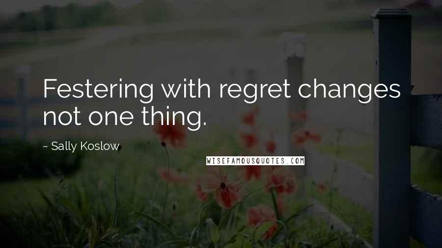 Sally Koslow Quotes: Festering with regret changes not one thing.