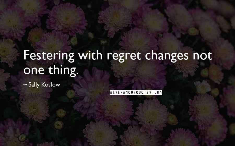 Sally Koslow Quotes: Festering with regret changes not one thing.