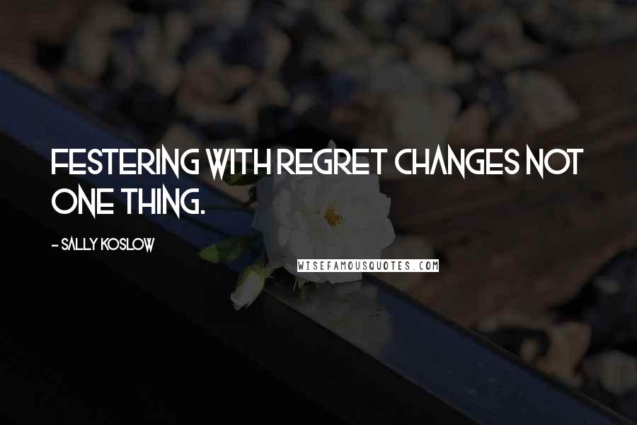 Sally Koslow Quotes: Festering with regret changes not one thing.