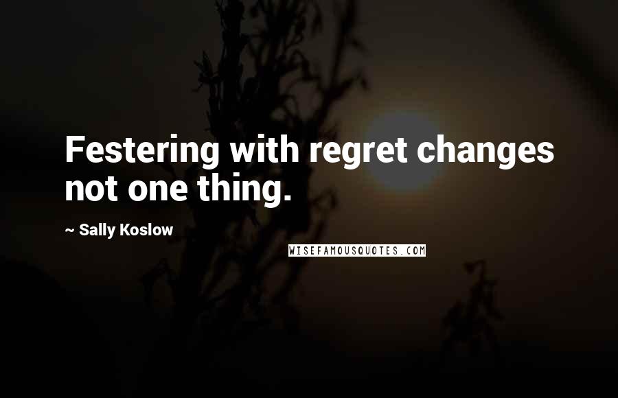 Sally Koslow Quotes: Festering with regret changes not one thing.