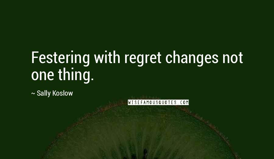 Sally Koslow Quotes: Festering with regret changes not one thing.