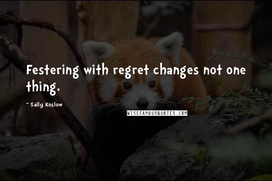 Sally Koslow Quotes: Festering with regret changes not one thing.