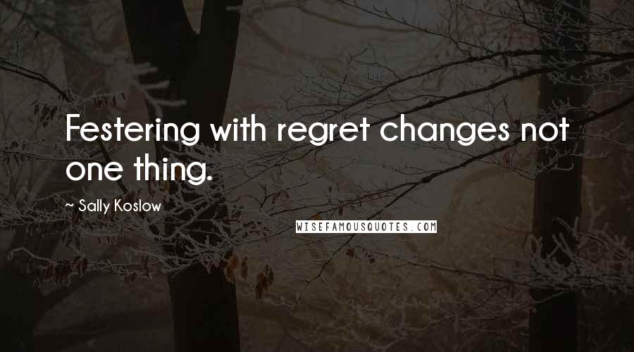 Sally Koslow Quotes: Festering with regret changes not one thing.