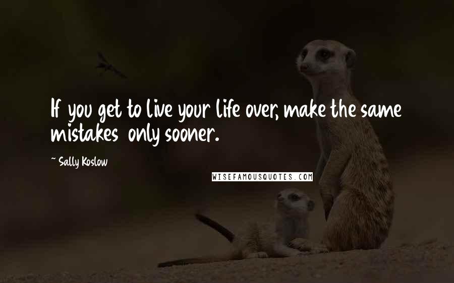 Sally Koslow Quotes: If you get to live your life over, make the same mistakes  only sooner.