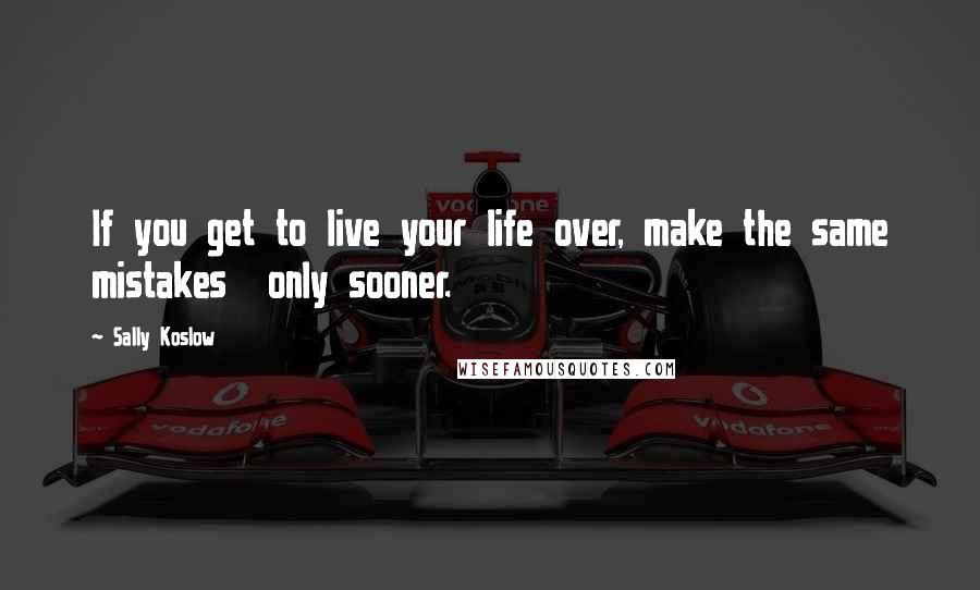 Sally Koslow Quotes: If you get to live your life over, make the same mistakes  only sooner.