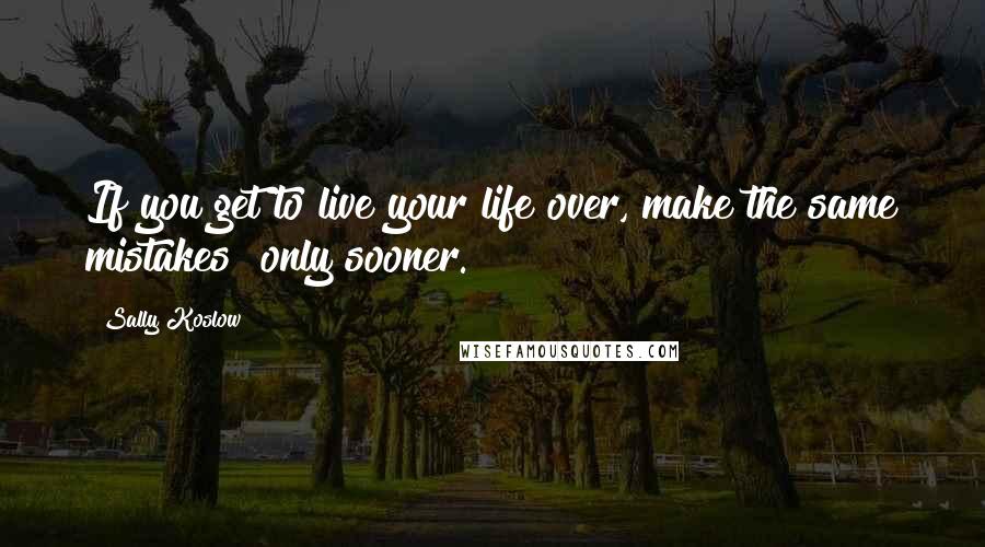 Sally Koslow Quotes: If you get to live your life over, make the same mistakes  only sooner.