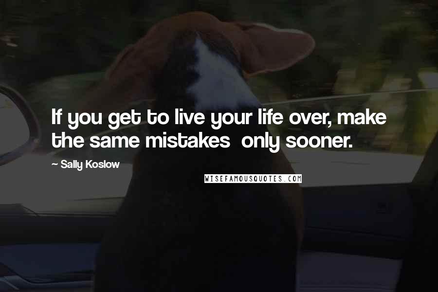 Sally Koslow Quotes: If you get to live your life over, make the same mistakes  only sooner.